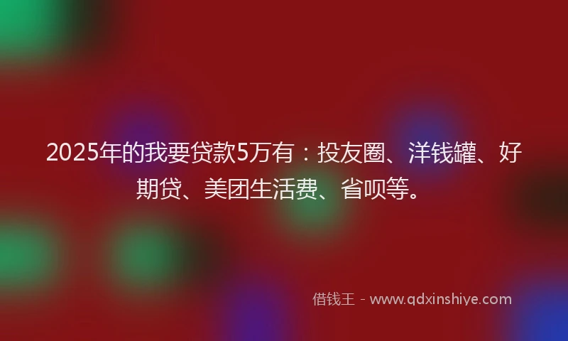2025年的我要贷款5万有：投友圈、洋钱罐、好期贷、美团生活费、省呗等。