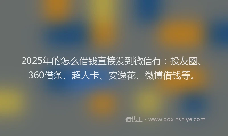 2025年的怎么借钱直接发到微信有：投友圈、360借条、超人卡、安逸花、微博借钱等。