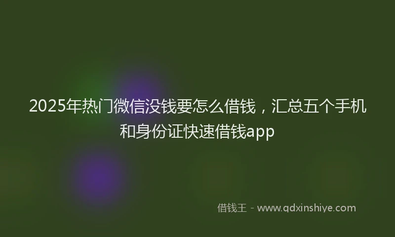 2025年热门微信没钱要怎么借钱，汇总五个手机和身份证快速借钱app