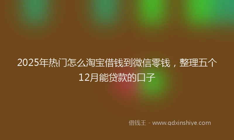 2025年热门怎么淘宝借钱到微信零钱，整理五个12月能贷款的口子