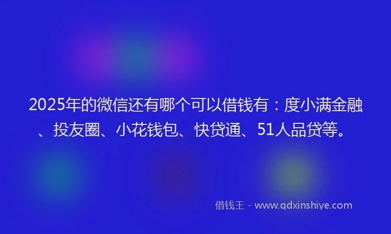 2025年的微信还有哪个可以借钱有：度小满金融、投友圈、小花钱包、快贷通、51人品贷等。