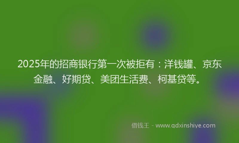 2025年的招商银行第一次被拒有：洋钱罐、京东金融、好期贷、美团生活费、柯基贷等。