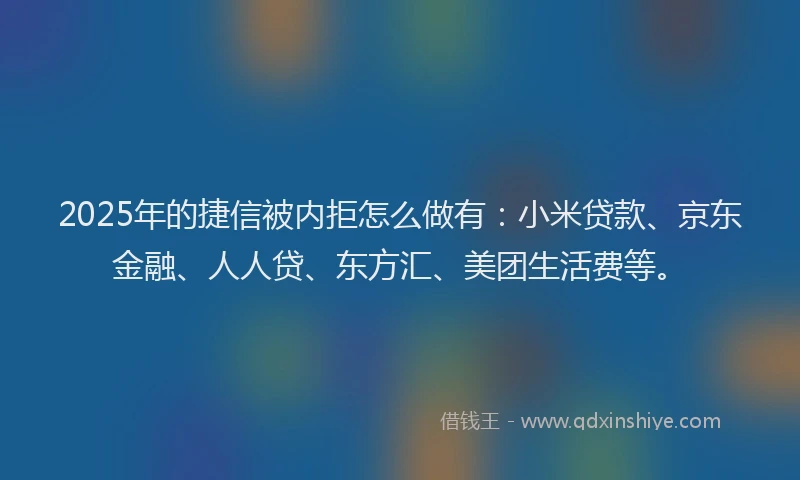 2025年的捷信被内拒怎么做有：小米贷款、京东金融、人人贷、东方汇、美团生活费等。
