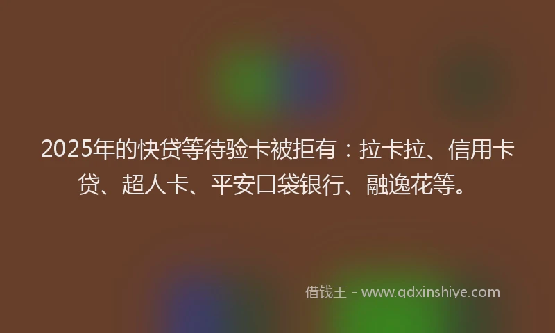 2025年的快贷等待验卡被拒有：拉卡拉、信用卡贷、超人卡、平安口袋银行、融逸花等。