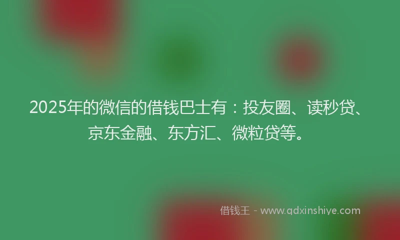 2025年的微信的借钱巴士有：投友圈、读秒贷、京东金融、东方汇、微粒贷等。