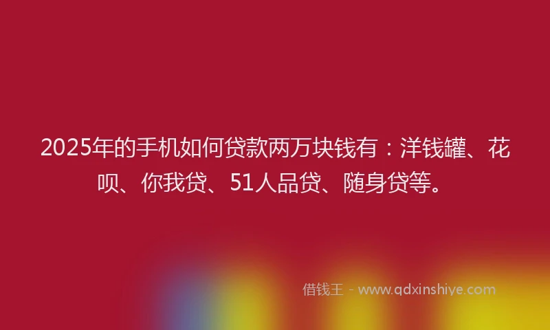 2025年的手机如何贷款两万块钱有：洋钱罐、花呗、你我贷、51人品贷、随身贷等。