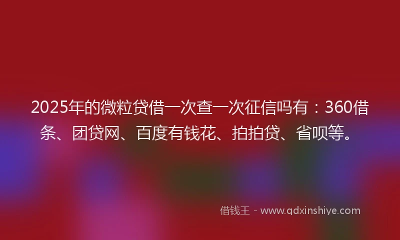 2025年的微粒贷借一次查一次征信吗有：360借条、团贷网、百度有钱花、拍拍贷、省呗等。