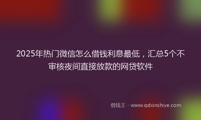 2025年热门微信怎么借钱利息最低，汇总5个不审核夜间直接放款的网贷软件