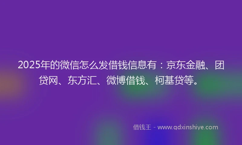 2025年的微信怎么发借钱信息有：京东金融、团贷网、东方汇、微博借钱、柯基贷等。