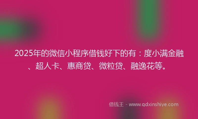 2025年的微信小程序借钱好下的有：度小满金融、超人卡、惠商贷、微粒贷、融逸花等。