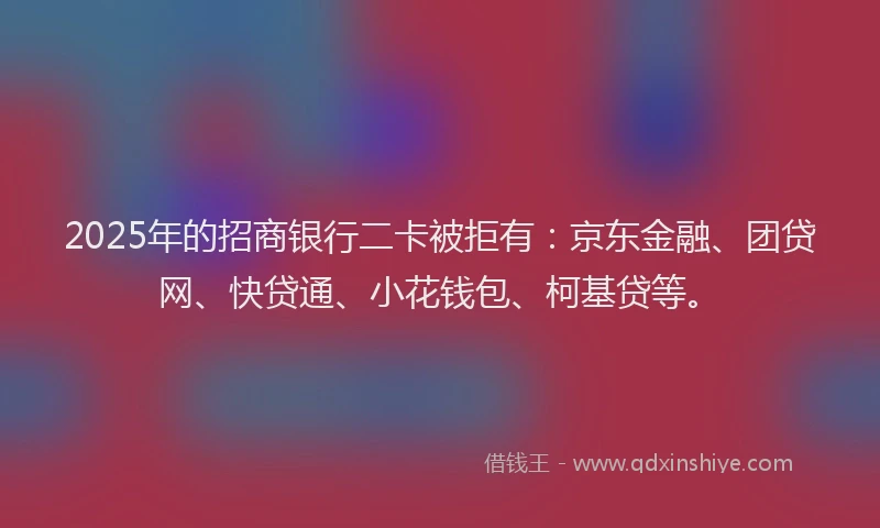 2025年的招商银行二卡被拒有：京东金融、团贷网、快贷通、小花钱包、柯基贷等。