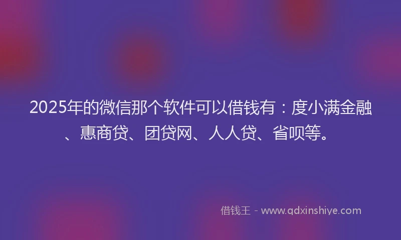 2025年的微信那个软件可以借钱有：度小满金融、惠商贷、团贷网、人人贷、省呗等。