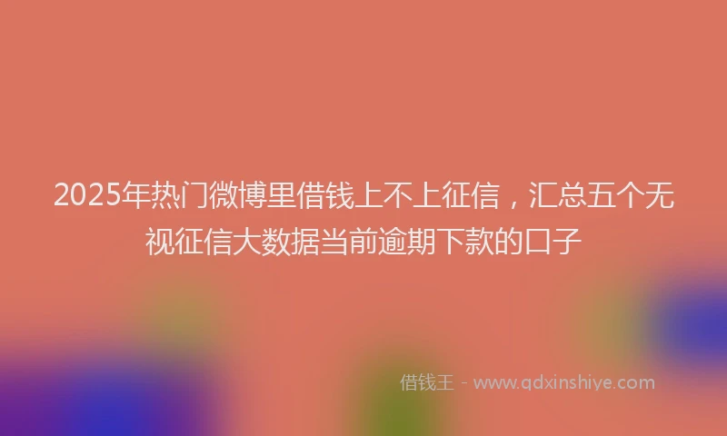 2025年热门微博里借钱上不上征信，汇总五个无视征信大数据当前逾期下款的口子