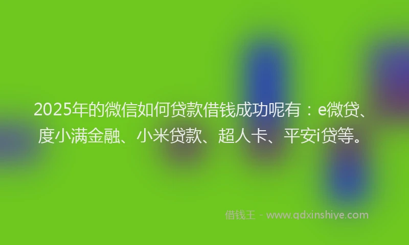 2025年的微信如何贷款借钱成功呢有：e微贷、度小满金融、小米贷款、超人卡、平安i贷等。