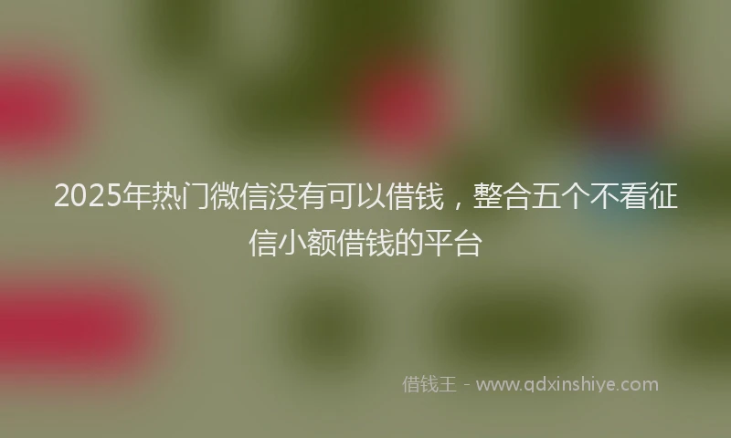 2025年热门微信没有可以借钱，整合五个不看征信小额借钱的平台