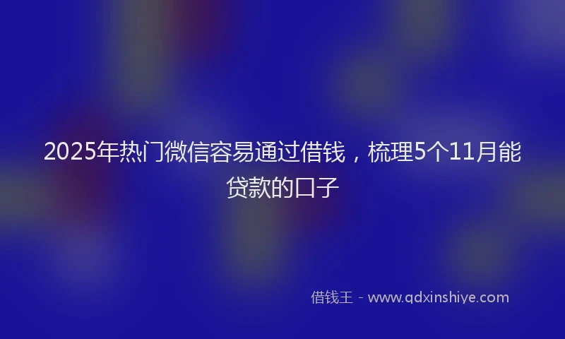 2025年热门微信容易通过借钱，梳理5个11月能贷款的口子