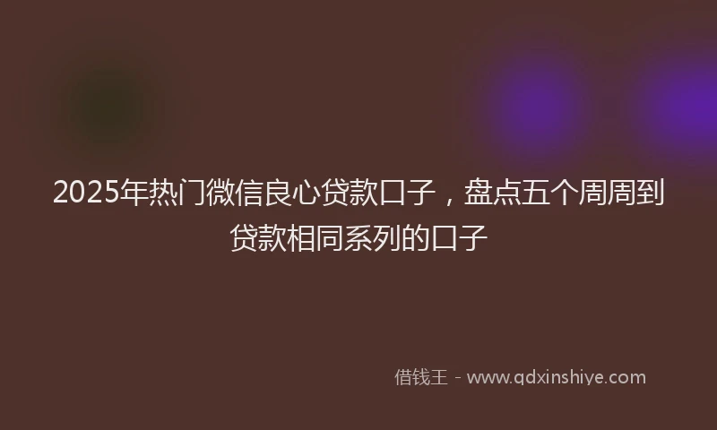 2025年热门微信良心贷款口子，盘点五个周周到贷款相同系列的口子
