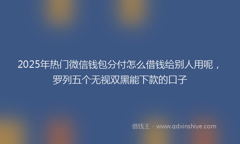 2025年热门微信钱包分付怎么借钱给别人用呢，罗列五个无视双黑能下款的口子
