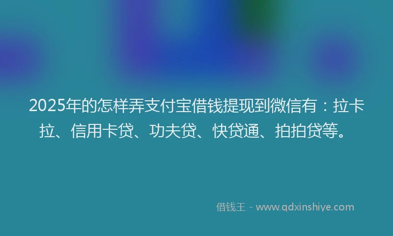 2025年的怎样弄支付宝借钱提现到微信有：拉卡拉、信用卡贷、功夫贷、快贷通、拍拍贷等。