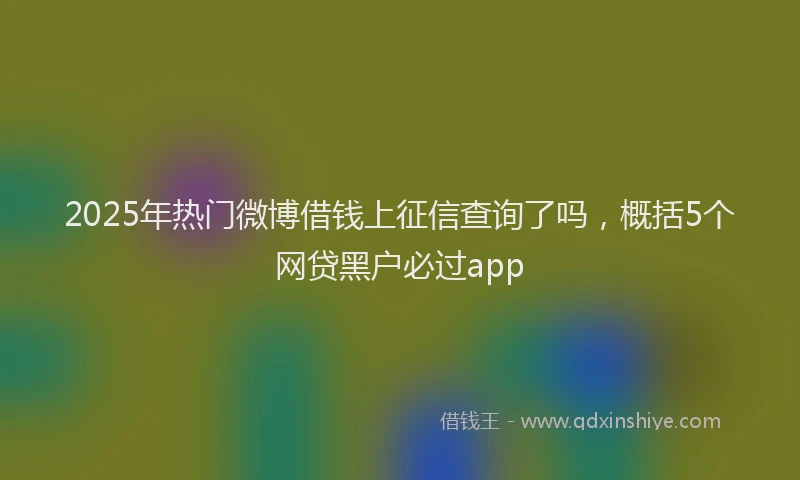 2025年热门微博借钱上征信查询了吗，概括5个网贷黑户必过app