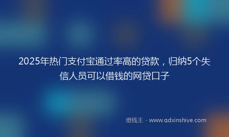 2025年热门支付宝通过率高的贷款，归纳5个失信人员可以借钱的网贷口子