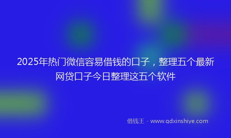 2025年热门微信容易借钱的口子，整理五个最新网贷口子今日整理这五个软件