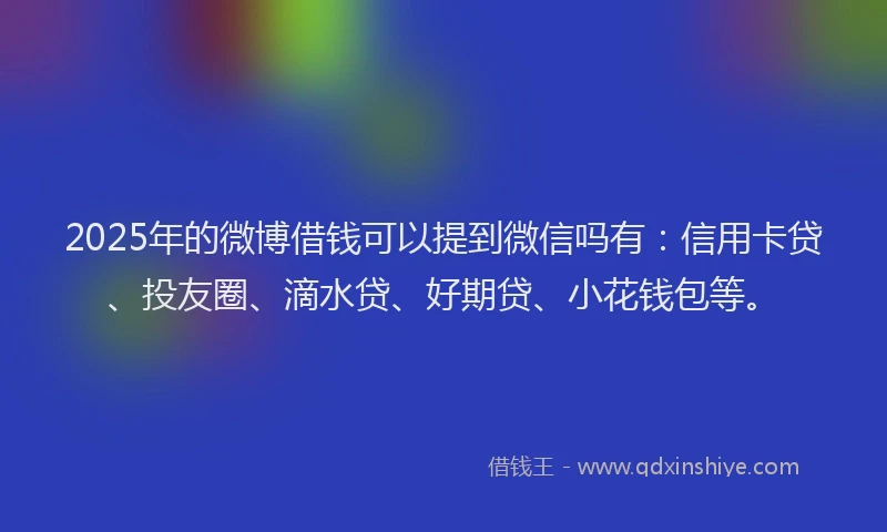 2025年的微博借钱可以提到微信吗有：信用卡贷、投友圈、滴水贷、好期贷、小花钱包等。