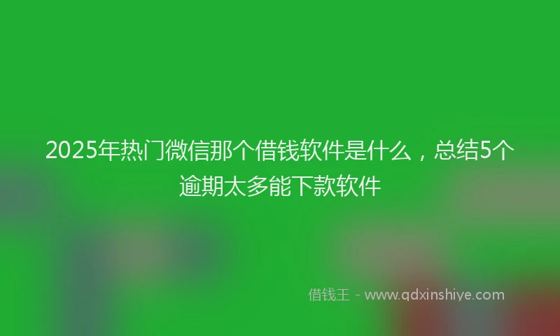 2025年热门微信那个借钱软件是什么，总结5个逾期太多能下款软件