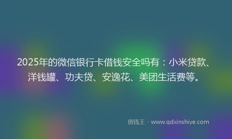 2025年的微信银行卡借钱安全吗有：小米贷款、洋钱罐、功夫贷、安逸花、美团生活费等。