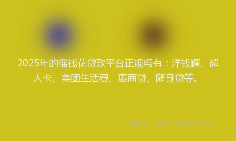 2025年的摇钱花贷款平台正规吗有：洋钱罐、超人卡、美团生活费、惠商贷、随身贷等。