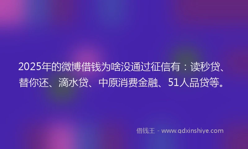 2025年的微博借钱为啥没通过征信有：读秒贷、替你还、滴水贷、中原消费金融、51人品贷等。