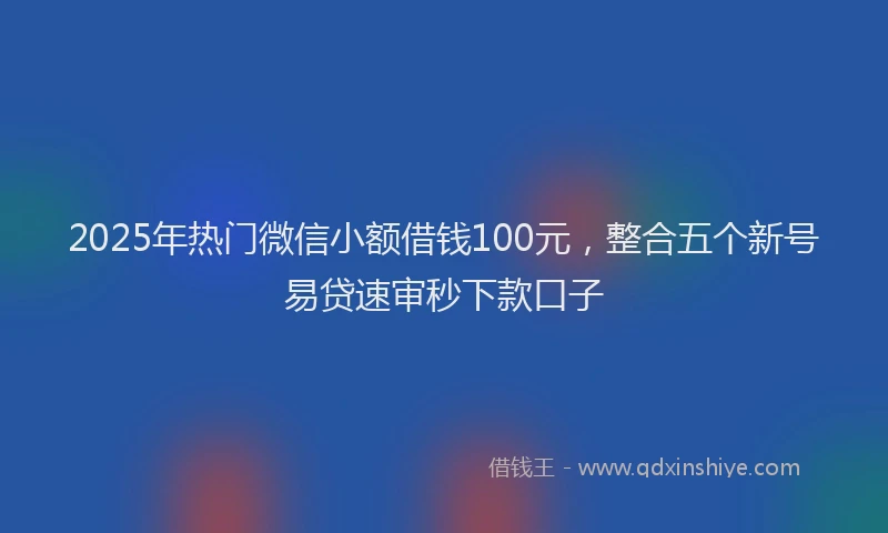 2025年热门微信小额借钱100元，整合五个新号易贷速审秒下款口子