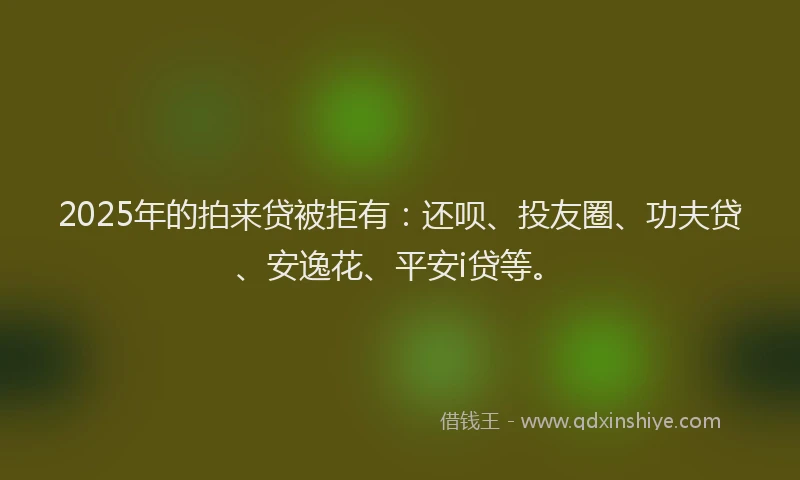 2025年的拍来贷被拒有：还呗、投友圈、功夫贷、安逸花、平安i贷等。