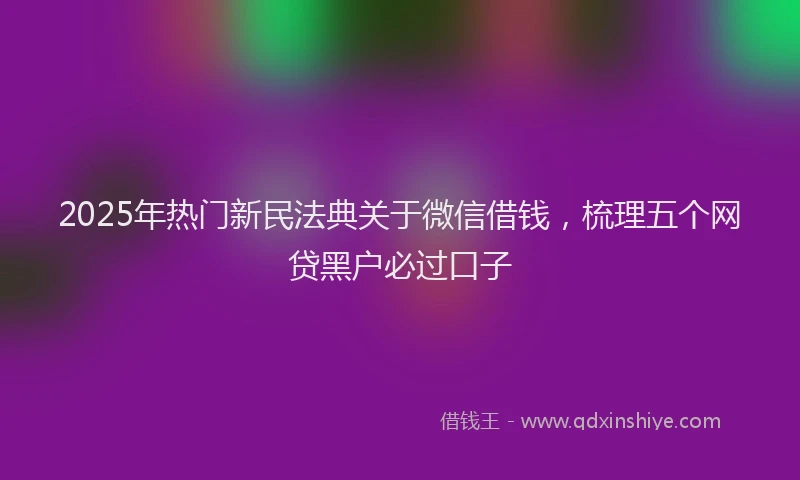 2025年热门新民法典关于微信借钱，梳理五个网贷黑户必过口子