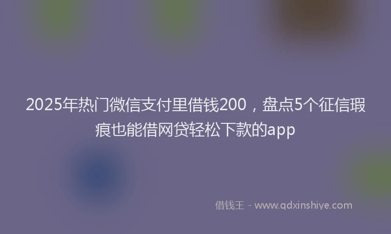 2025年热门微信支付里借钱200，盘点5个征信瑕疵也能借网贷轻松下款的app