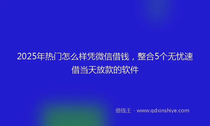 2025年热门怎么样凭微信借钱，整合5个无忧速借当天放款的软件