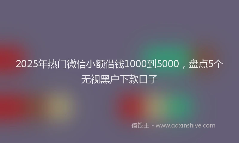 2025年热门微信小额借钱1000到5000，盘点5个无视黑户下款口子