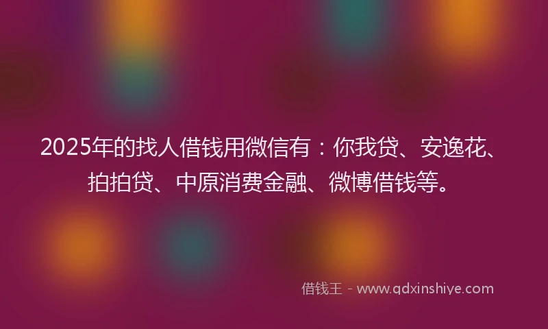 2025年的找人借钱用微信有：你我贷、安逸花、拍拍贷、中原消费金融、微博借钱等。