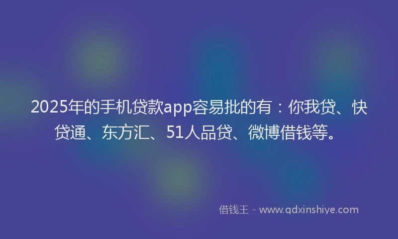 2025年的手机贷款app容易批的有：你我贷、快贷通、东方汇、51人品贷、微博借钱等。