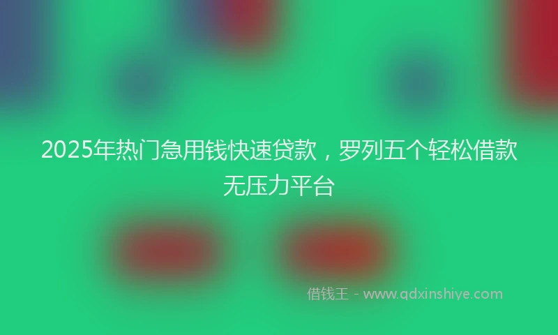 2025年热门急用钱快速贷款，罗列五个轻松借款无压力平台