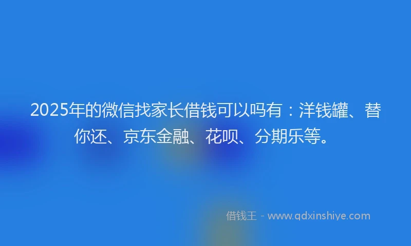 2025年的微信找家长借钱可以吗有：洋钱罐、替你还、京东金融、花呗、分期乐等。