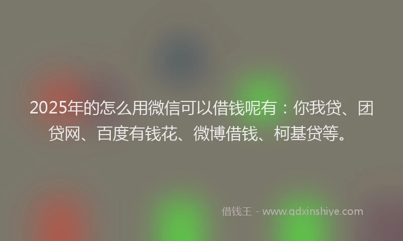 2025年的怎么用微信可以借钱呢有：你我贷、团贷网、百度有钱花、微博借钱、柯基贷等。