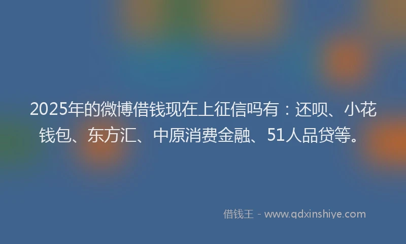 2025年的微博借钱现在上征信吗有：还呗、小花钱包、东方汇、中原消费金融、51人品贷等。