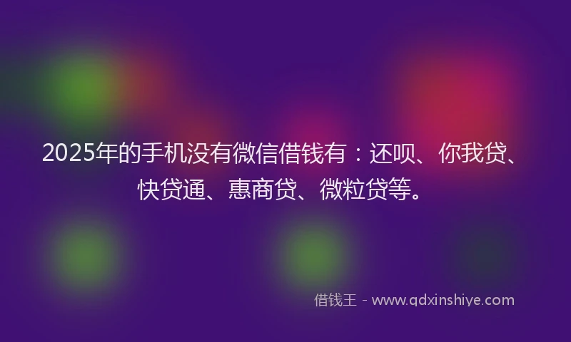 2025年的手机没有微信借钱有：还呗、你我贷、快贷通、惠商贷、微粒贷等。