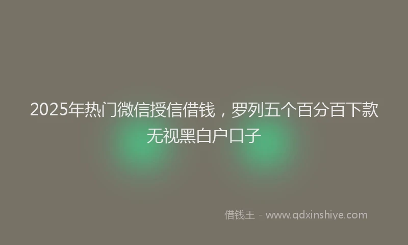 2025年热门微信授信借钱，罗列五个百分百下款无视黑白户口子