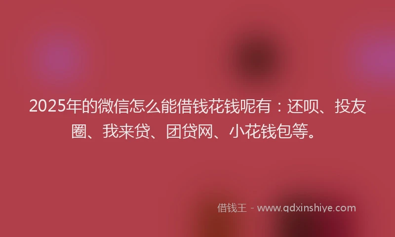 2025年的微信怎么能借钱花钱呢有：还呗、投友圈、我来贷、团贷网、小花钱包等。