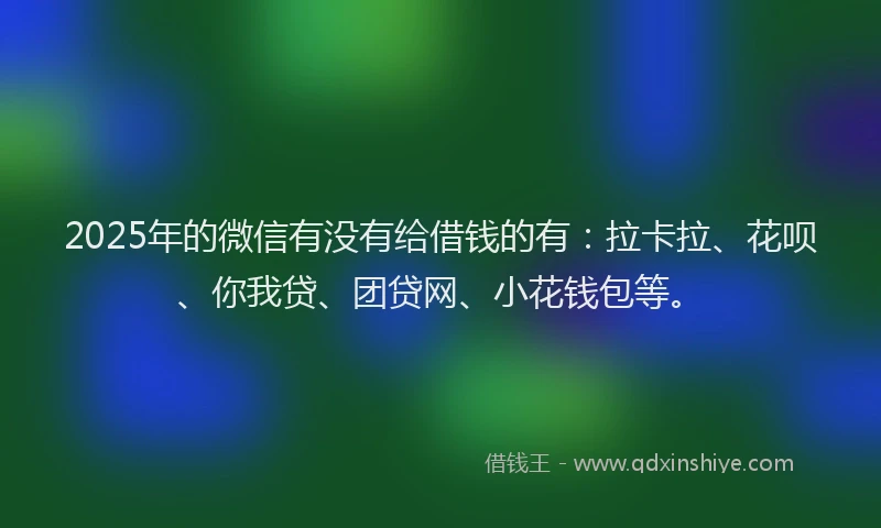 2025年的微信有没有给借钱的有：拉卡拉、花呗、你我贷、团贷网、小花钱包等。
