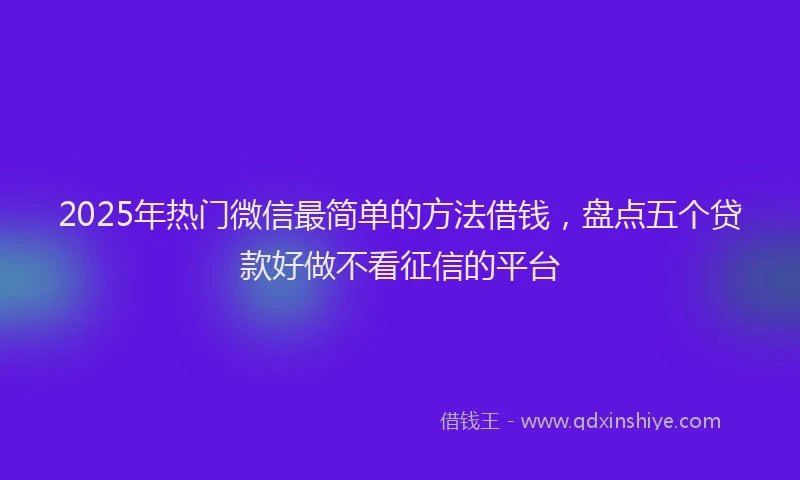 2025年热门微信最简单的方法借钱，盘点五个贷款好做不看征信的平台