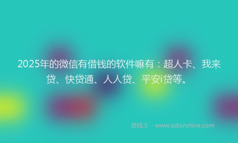2025年的微信有借钱的软件嘛有：超人卡、我来贷、快贷通、人人贷、平安i贷等。