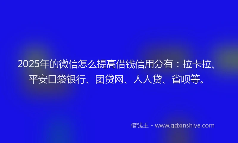 2025年的微信怎么提高借钱信用分有：拉卡拉、平安口袋银行、团贷网、人人贷、省呗等。